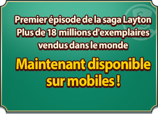 Premier épisode de la saga Layton Plus de 18 millions d'exemplaires vendus dans le monde Maintenant disponible sur mobiles !