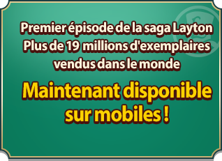 Premier épisode de la saga Layton Plus de 19 millions d'exemplaires vendus dans le monde Maintenant disponible sur mobiles !