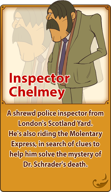 Inspector Chelmey／A shrewd police inspector from London's Scotland Yard. He's also riding the Molentary Express, in search of clues to help him solve the mystery of Dr. Schrader's death.