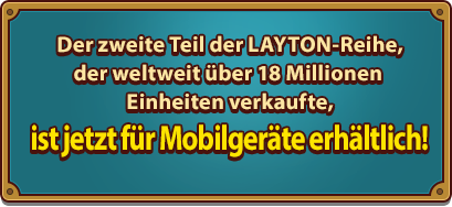 Der zweite Teil der LAYTON-Reihe, der weltweit über 17 Millionen Einheiten verkaufte,ist jetzt für Mobilgeräte erhältlich!