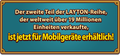 Der zweite Teil der LAYTON-Reihe, der weltweit über 19 Millionen Einheiten verkaufte,ist jetzt für Mobilgeräte erhältlich!