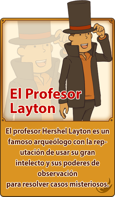 El Profesor Layton／El profesor Hershel Layton es un famoso arqueólogo con la reputación de usar su gran intelecto y sus poderes de observación para resolver casos misteriosos.