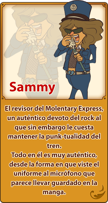 Sammy／El revisor del Molentary Express, un auténtico devoto del rock al que sin embargo le cuesta mantener la punk-tualidad del tren. Todo en él es muy auténtico, desde la forma en que viste el uniforme al micrófono que parece llevar guardado en la manga.