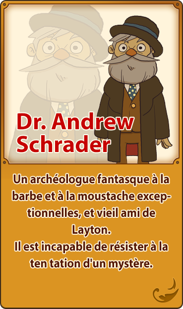Dr. Andrew Schrader／Un archéologue fantasque à la barbe et à la moustache exceptionnelles, et vieil ami de Layton. Il est incapable de résister à la ten tation d'un mystère.