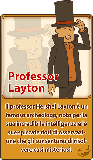 Professor Layton／Il professor Hershel Layton è un famoso archeologo, noto per la sua incredibile intelligenza e le sue spiccate doti di osservazione che gli consentono di risolvere casi misteriosi.