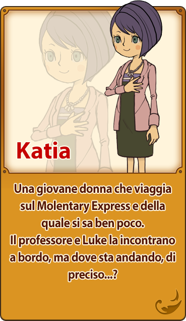 Katia／Una giovane donna che viaggia sul Molentary Express e della quale si sa ben poco. Il professore e Luke la incontrano a bordo, ma dove sta andando, di preciso...?