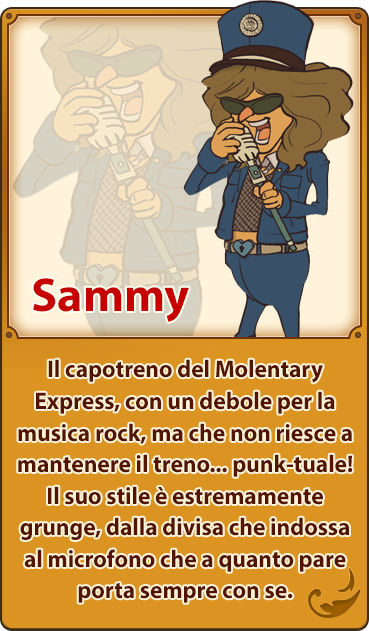 Sammy／Il capotreno del Molentary Express, con un debole per la musica rock, ma che non riesce a mantenere il treno... punk-tuale! Il suo stile è estremamente grunge, dalla divisa che indossa al microfono che a quanto pare porta sempre con se.